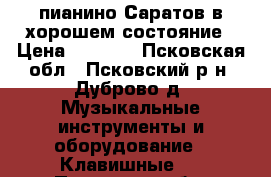 пианино Саратов в хорошем состояние › Цена ­ 1 000 - Псковская обл., Псковский р-н, Дуброво д. Музыкальные инструменты и оборудование » Клавишные   . Псковская обл.
